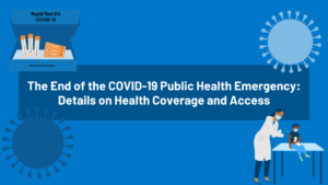 Read more about the article The End of the COVID-19 Public Health Emergency: Details on Health Coverage and Access